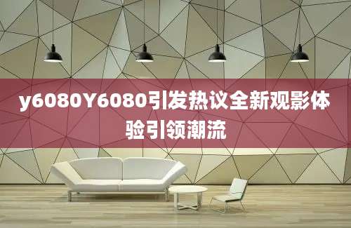 y6080Y6080引发热议全新观影体验引领潮流