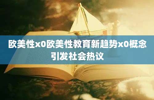 欧美性x0欧美性教育新趋势x0概念引发社会热议