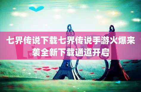七界传说下载七界传说手游火爆来袭全新下载通道开启