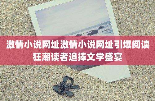 激情小说网址激情小说网址引爆阅读狂潮读者追捧文学盛宴