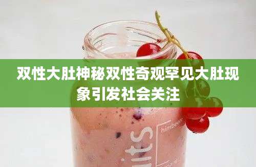 双性大肚神秘双性奇观罕见大肚现象引发社会关注