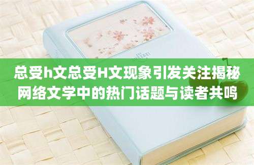总受h文总受H文现象引发关注揭秘网络文学中的热门话题与读者共鸣