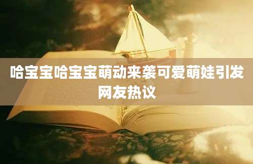哈宝宝哈宝宝萌动来袭可爱萌娃引发网友热议