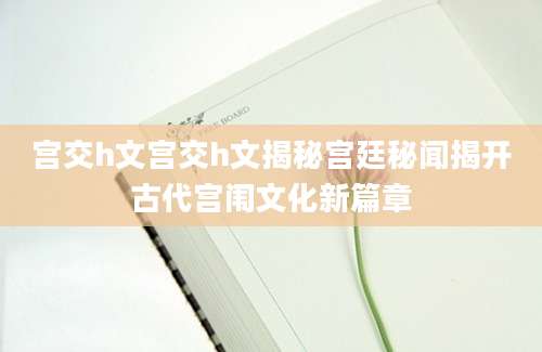 宫交h文宫交h文揭秘宫廷秘闻揭开古代宫闱文化新篇章