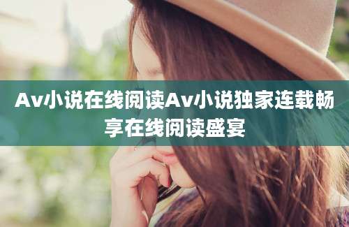Av小说在线阅读Av小说独家连载畅享在线阅读盛宴