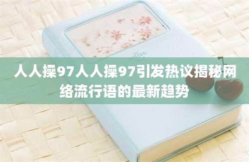 人人操97人人操97引发热议揭秘网络流行语的最新趋势