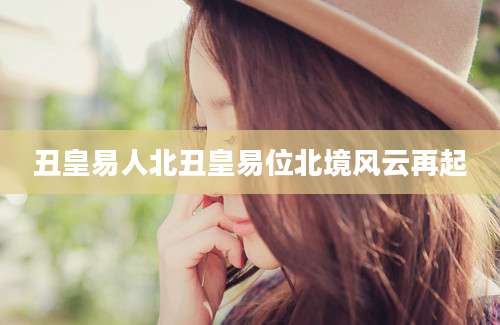 丑皇易人北丑皇易位北境风云再起