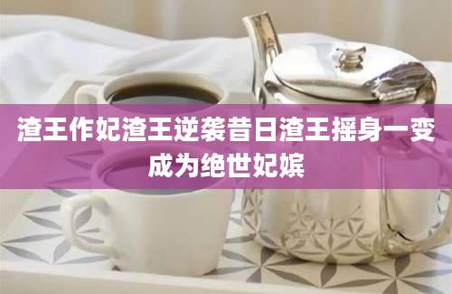 渣王作妃渣王逆袭昔日渣王摇身一变成为绝世妃嫔