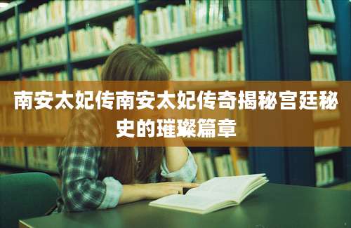 南安太妃传南安太妃传奇揭秘宫廷秘史的璀璨篇章
