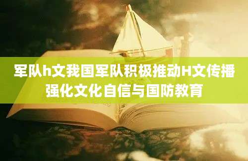军队h文我国军队积极推动H文传播强化文化自信与国防教育