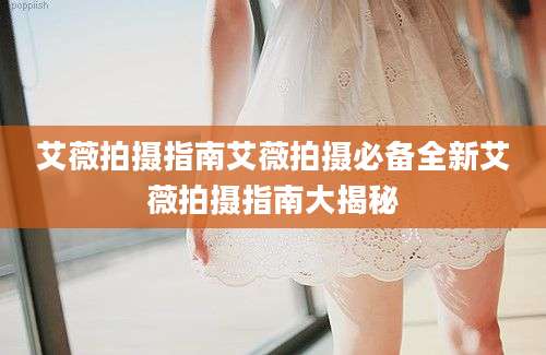 艾薇拍摄指南艾薇拍摄必备全新艾薇拍摄指南大揭秘
