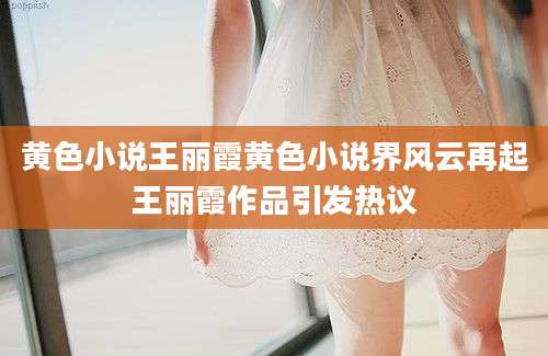 黄色小说王丽霞黄色小说界风云再起王丽霞作品引发热议