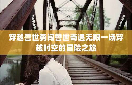 穿越兽世勇闯兽世奇遇无限一场穿越时空的冒险之旅