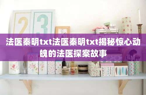 法医秦明txt法医秦明txt揭秘惊心动魄的法医探案故事