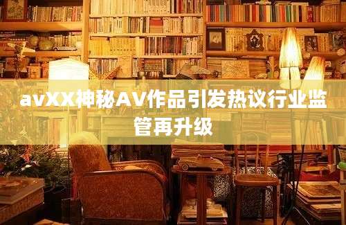 avXX神秘AV作品引发热议行业监管再升级