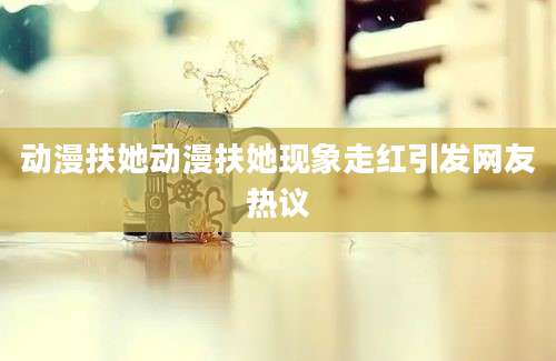 动漫扶她动漫扶她现象走红引发网友热议