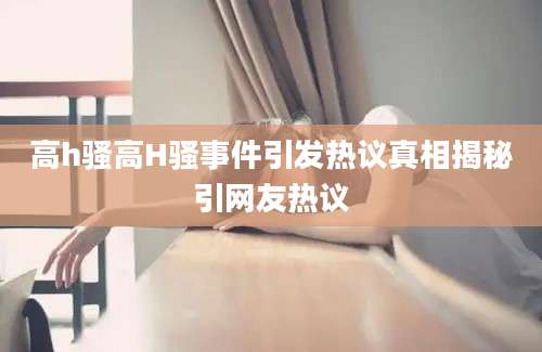 高h骚高H骚事件引发热议真相揭秘引网友热议