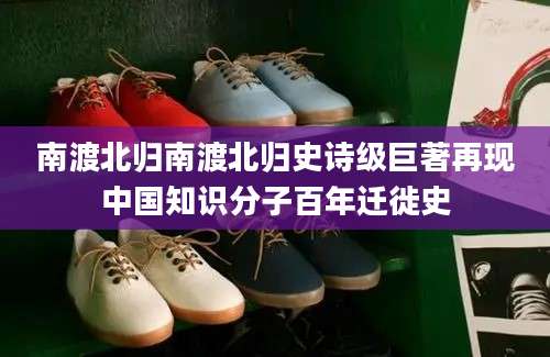 南渡北归南渡北归史诗级巨著再现中国知识分子百年迁徙史