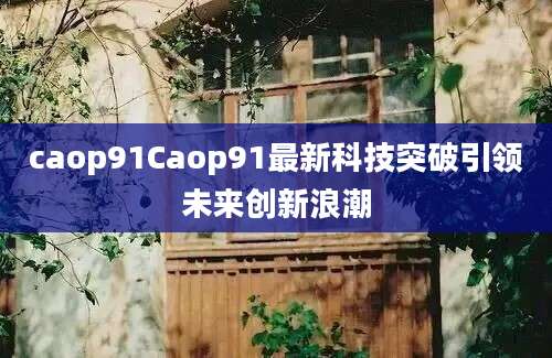 caop91Caop91最新科技突破引领未来创新浪潮