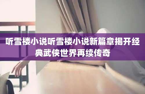 听雪楼小说听雪楼小说新篇章揭开经典武侠世界再续传奇