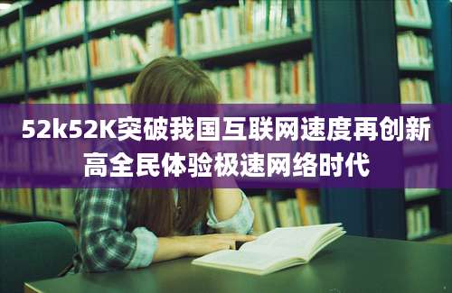 52k52K突破我国互联网速度再创新高全民体验极速网络时代
