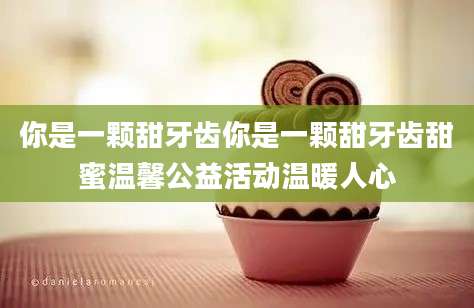 你是一颗甜牙齿你是一颗甜牙齿甜蜜温馨公益活动温暖人心