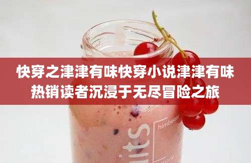 快穿之津津有味快穿小说津津有味热销读者沉浸于无尽冒险之旅