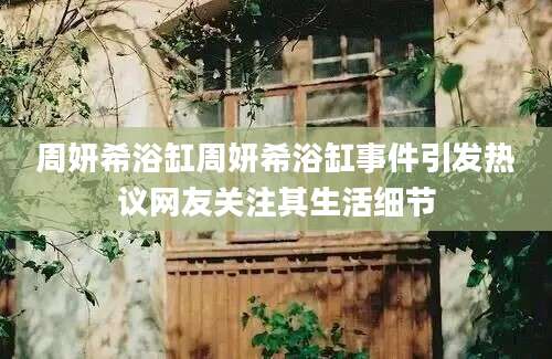 周妍希浴缸周妍希浴缸事件引发热议网友关注其生活细节