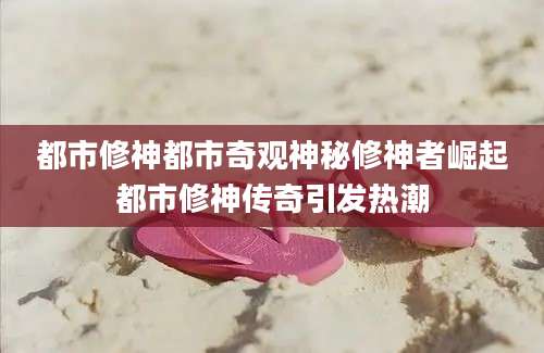 都市修神都市奇观神秘修神者崛起都市修神传奇引发热潮