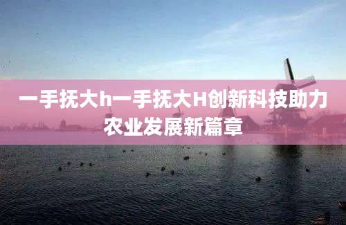 一手抚大h一手抚大H创新科技助力农业发展新篇章
