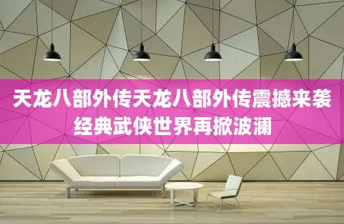 天龙八部外传天龙八部外传震撼来袭经典武侠世界再掀波澜