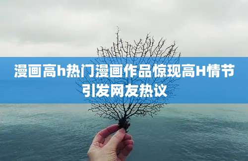 漫画高h热门漫画作品惊现高H情节引发网友热议