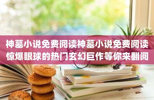 神墓小说免费阅读神墓小说免费阅读惊爆眼球的热门玄幻巨作等你来翻阅