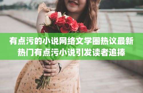 有点污的小说网络文学圈热议最新热门有点污小说引发读者追捧