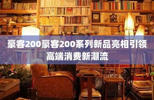 豪客200豪客200系列新品亮相引领高端消费新潮流