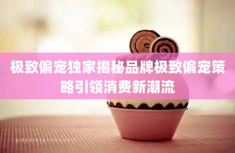 极致偏宠独家揭秘品牌极致偏宠策略引领消费新潮流
