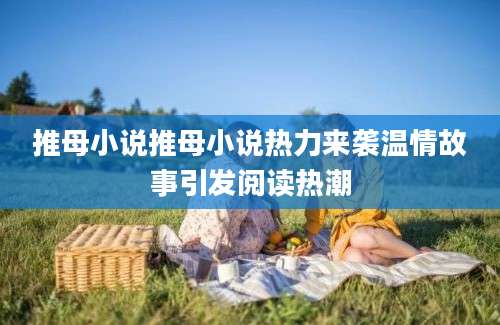 推母小说推母小说热力来袭温情故事引发阅读热潮