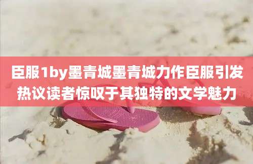 臣服1by墨青城墨青城力作臣服引发热议读者惊叹于其独特的文学魅力