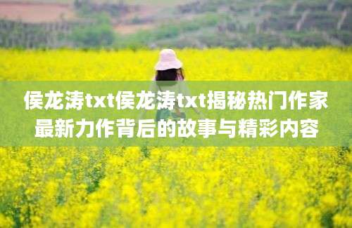 侯龙涛txt侯龙涛txt揭秘热门作家最新力作背后的故事与精彩内容