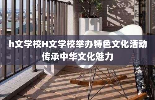 h文学校H文学校举办特色文化活动传承中华文化魅力