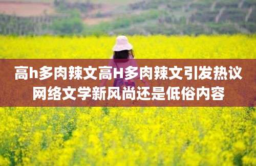 高h多肉辣文高H多肉辣文引发热议网络文学新风尚还是低俗内容