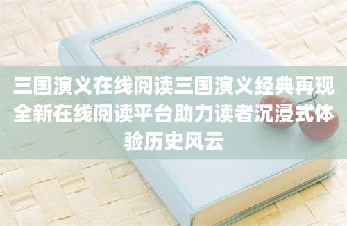 三国演义在线阅读三国演义经典再现全新在线阅读平台助力读者沉浸式体验历史风云