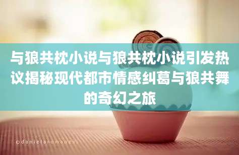 与狼共枕小说与狼共枕小说引发热议揭秘现代都市情感纠葛与狼共舞的奇幻之旅