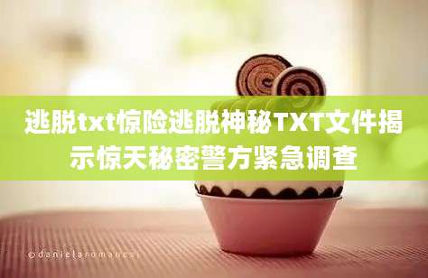 逃脱txt惊险逃脱神秘TXT文件揭示惊天秘密警方紧急调查