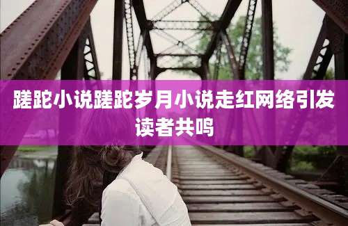 蹉跎小说蹉跎岁月小说走红网络引发读者共鸣