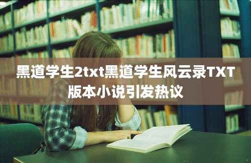 黑道学生2txt黑道学生风云录TXT版本小说引发热议