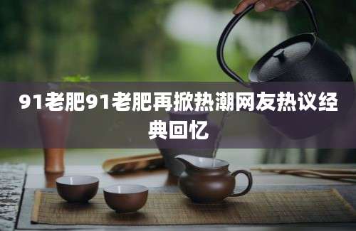 91老肥91老肥再掀热潮网友热议经典回忆