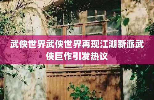 武侠世界武侠世界再现江湖新派武侠巨作引发热议