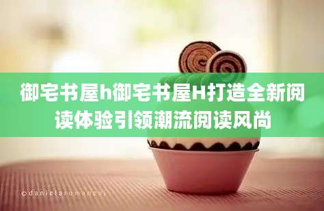 御宅书屋h御宅书屋H打造全新阅读体验引领潮流阅读风尚