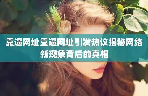 靠逼网址靠逼网址引发热议揭秘网络新现象背后的真相